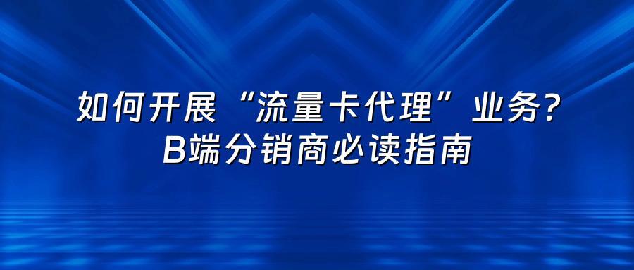 如何开展“流量卡代理”业务？B端分销商必读指南