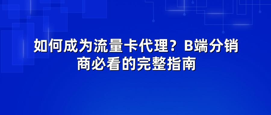 如何成为流量卡代理？B端分销商必看的完整指南