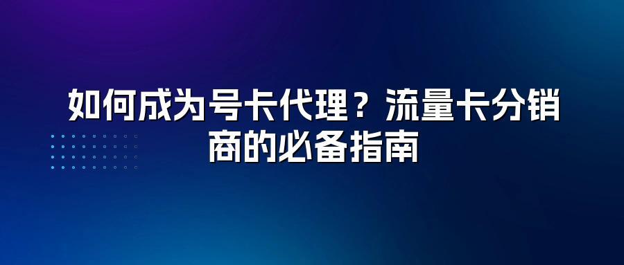 如何成为号卡代理？流量卡分销商的必备指南