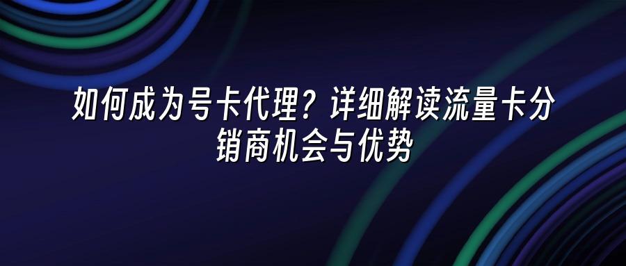 如何成为号卡代理？详细解读流量卡分销商机会与优势