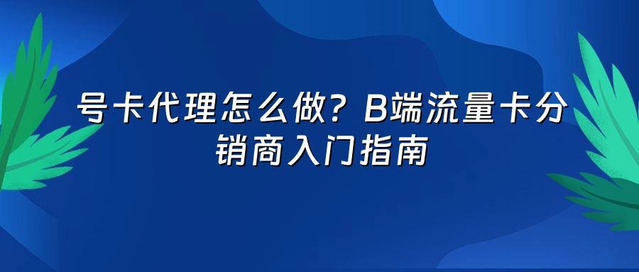 号卡代理怎么做？B端流量卡分销商入门指南