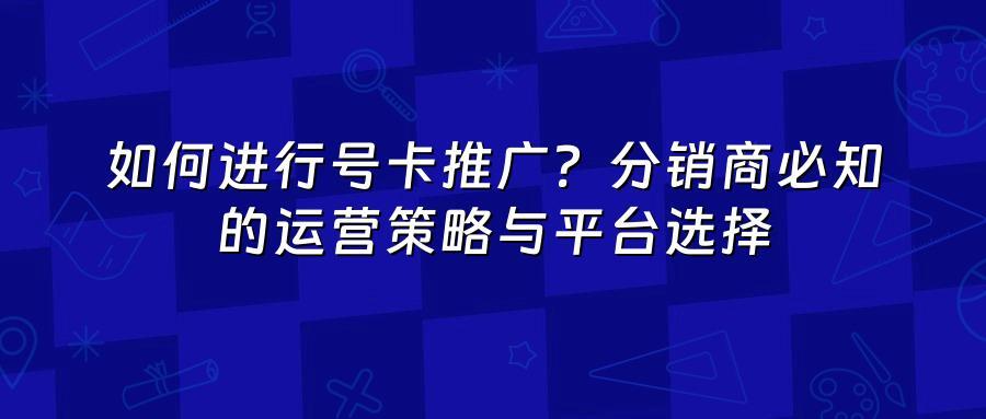 如何进行号卡推广？分销商必知的运营策略与平台选择