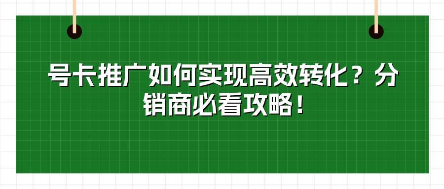号卡推广如何实现高效转化？分销商必看攻略！