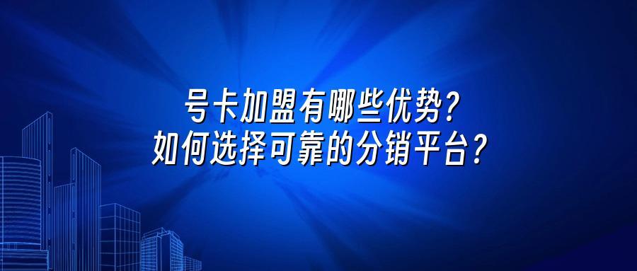号卡加盟有哪些优势？如何选择可靠的分销平台？