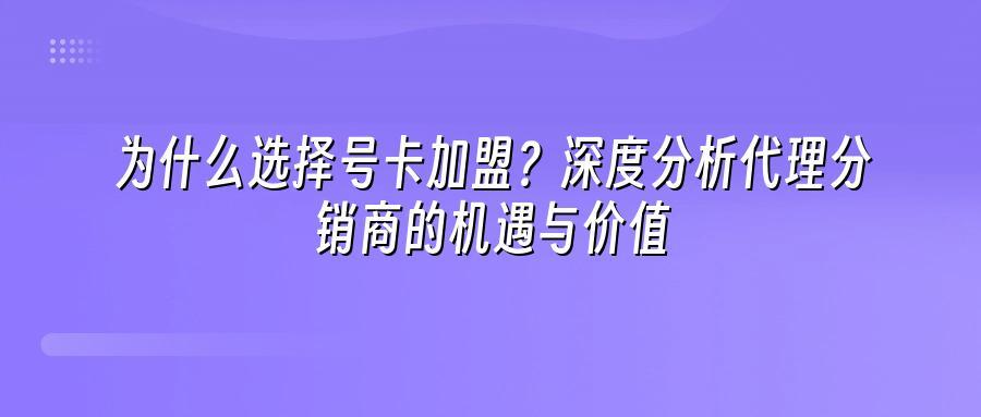 为什么选择号卡加盟？深度分析代理分销商的机遇与价值