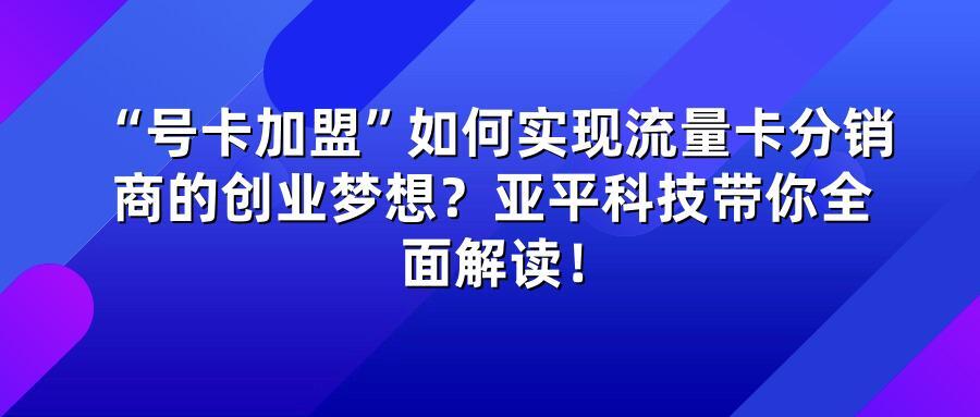 “号卡加盟”如何实现流量卡分销商的创业梦想？亚平科技带你全面解读！