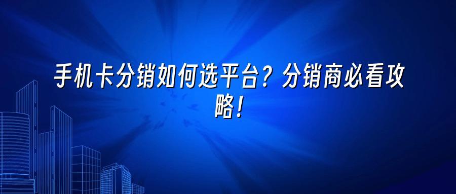 手机卡分销如何选平台？分销商必看攻略！