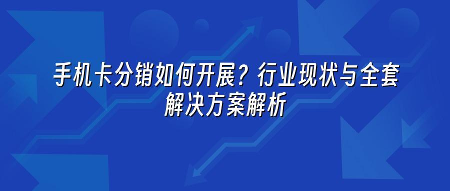 手机卡分销如何开展？行业现状与全套解决方案解析