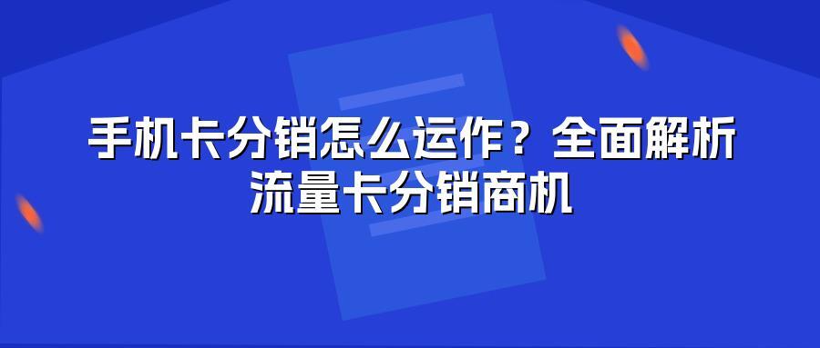 手机卡分销怎么运作？全面解析流量卡分销商机