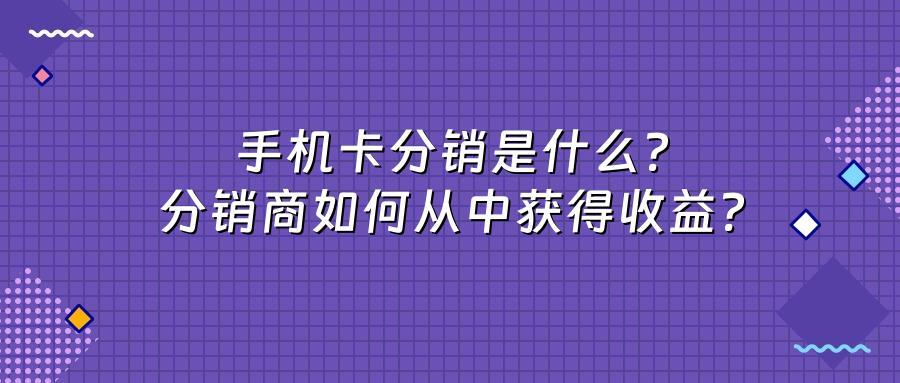 手机卡分销是什么？分销商如何从中获得收益？
