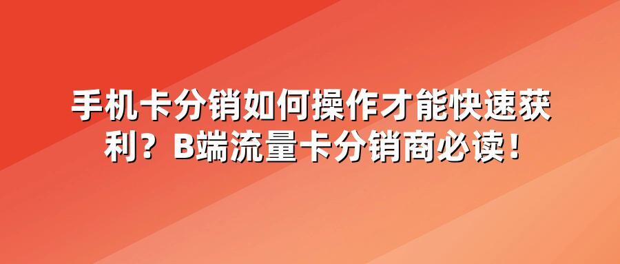 手机卡分销如何操作才能快速获利？B端流量卡分销商必读！