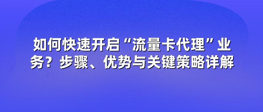 如何快速开启“流量卡代理”业务？步骤、优势与关键策略详解