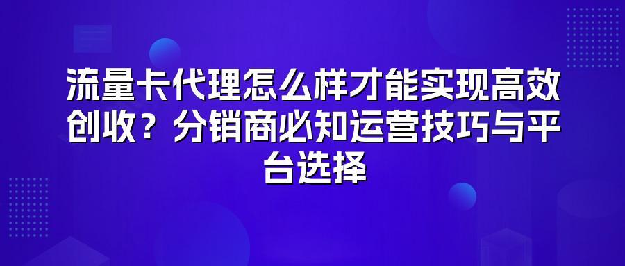流量卡代理怎么样才能实现高效创收？分销商必知运营技巧与平台选择