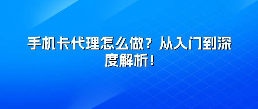 手机卡代理怎么做？从入门到深度解析！