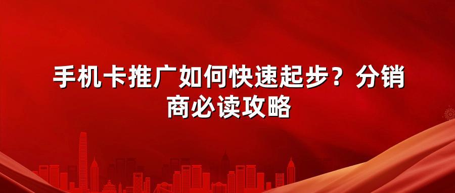 手机卡推广如何快速起步？分销商必读攻略