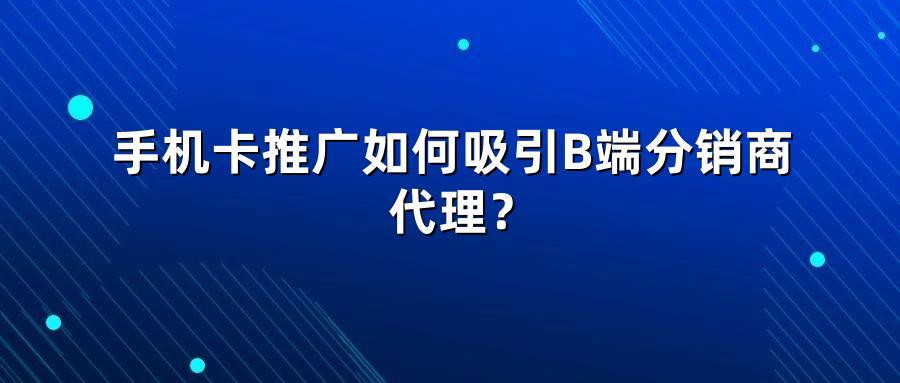 手机卡推广如何吸引B端分销商代理？