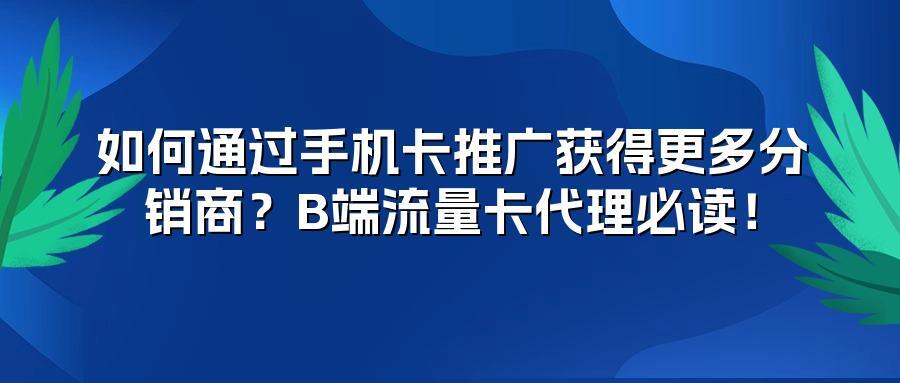 如何通过手机卡推广获得更多分销商？B端流量卡代理必读！