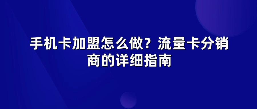 手机卡加盟怎么做？流量卡分销商的详细指南