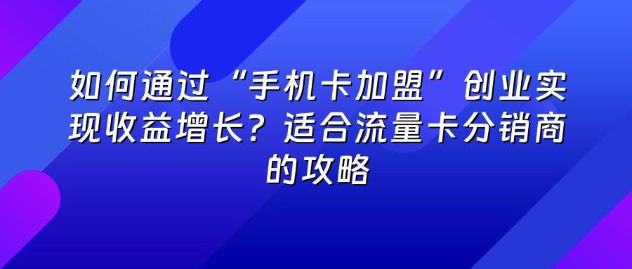如何通过“手机卡加盟”创业实现收益增长？适合流量卡分销商的攻略