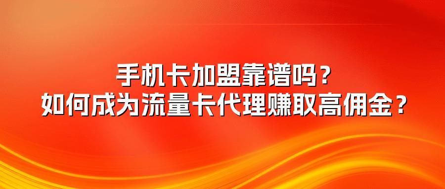 手机卡加盟靠谱吗？如何成为流量卡代理赚取高佣金？