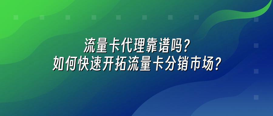 流量卡代理靠谱吗？如何快速开拓流量卡分销市场？