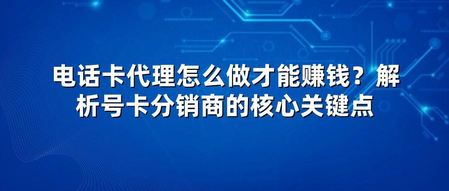 电话卡代理怎么做才能赚钱？解析号卡分销商的核心关键点
