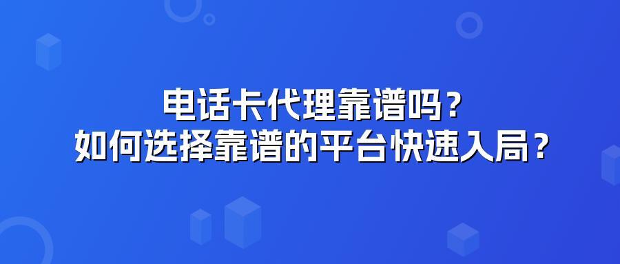 电话卡代理靠谱吗？如何选择靠谱的平台快速入局？