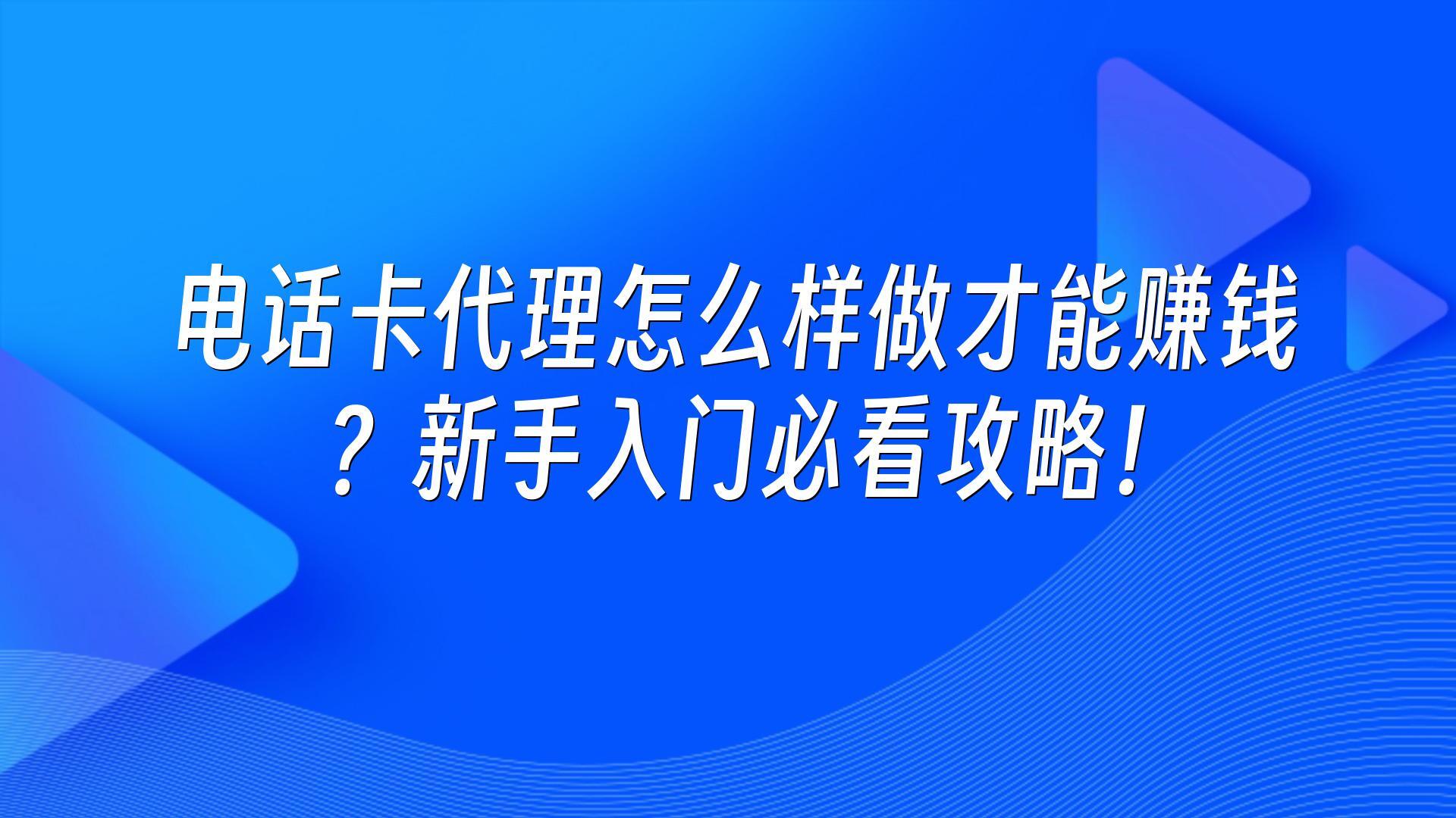 电话卡代理怎么样做才能赚钱？新手入门必看攻略！