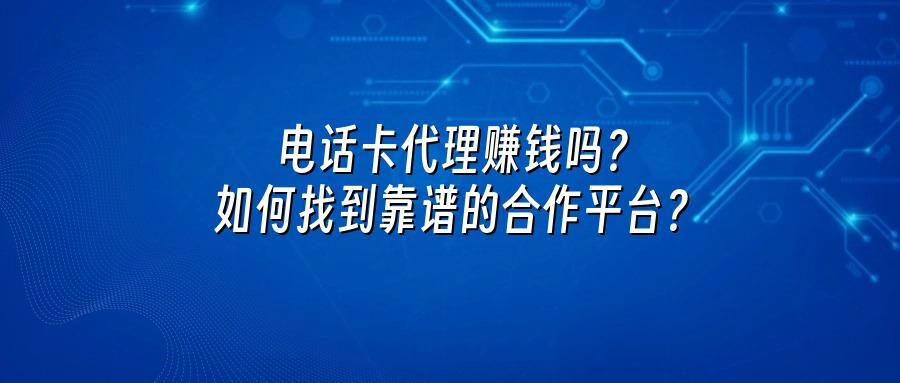 电话卡代理赚钱吗？如何找到靠谱的合作平台？