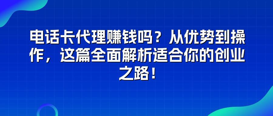 电话卡代理赚钱吗？从优势到操作，这篇全面解析适合你的创业之路！