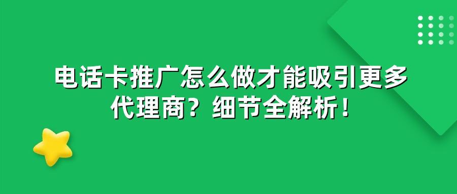 电话卡推广怎么做才能吸引更多代理商？细节全解析！