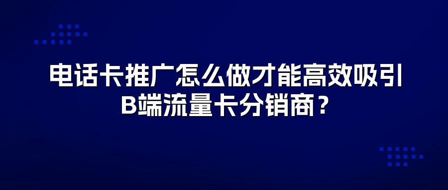 电话卡推广怎么做才能高效吸引B端流量卡分销商？