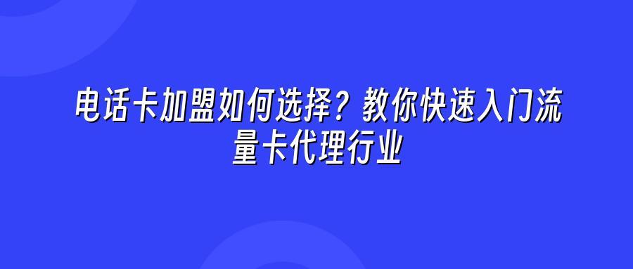 电话卡加盟如何选择？教你快速入门流量卡代理行业