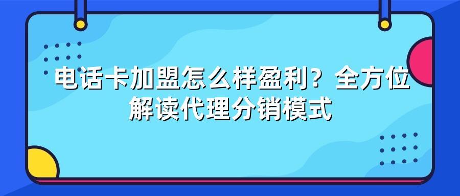 电话卡加盟怎么样盈利？全方位解读代理分销模式