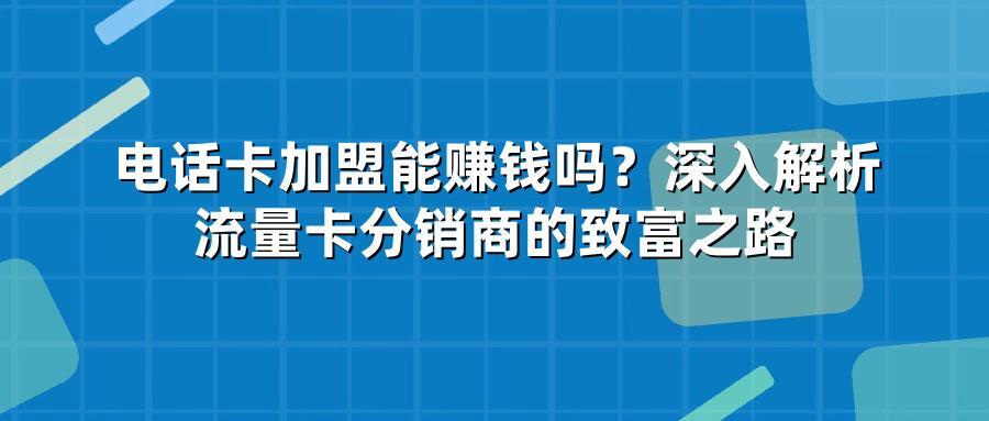 电话卡加盟能赚钱吗？深入解析流量卡分销商的致富之路