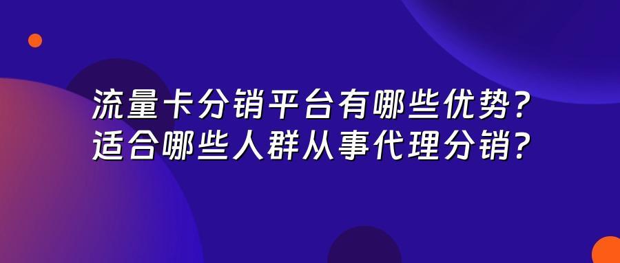 流量卡分销平台有哪些优势？适合哪些人群从事代理分销？
