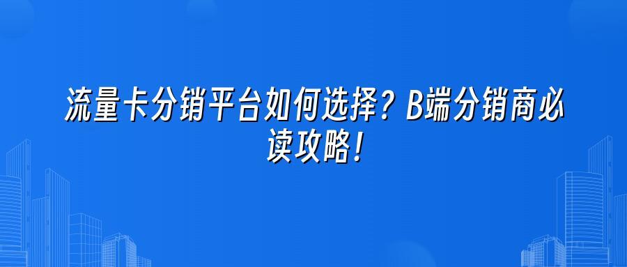 流量卡分销平台如何选择？B端分销商必读攻略！