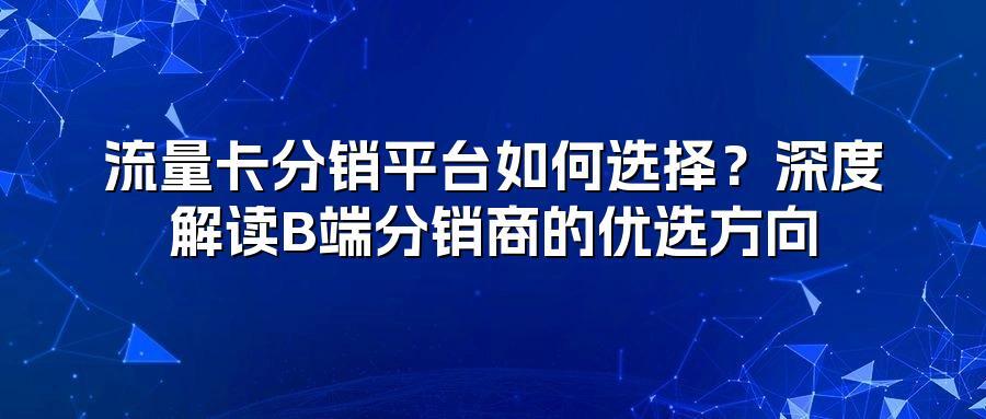 流量卡分销平台如何选择？深度解读B端分销商的优选方向