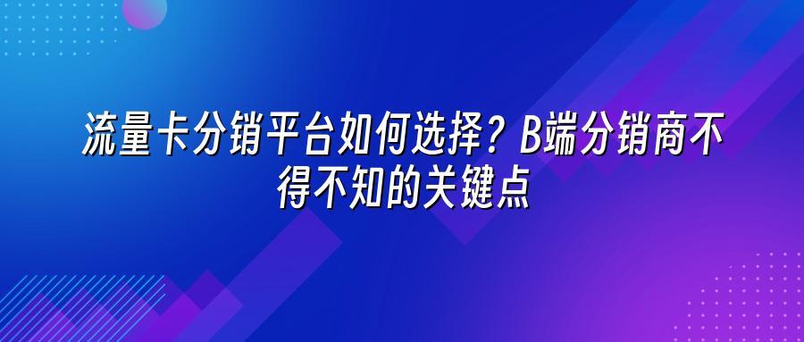 流量卡分销平台如何选择？B端分销商不得不知的关键点
