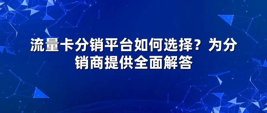 流量卡分销平台如何选择？为分销商提供全面解答