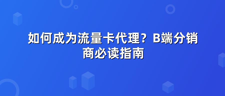 如何成为流量卡代理？B端分销商必读指南
