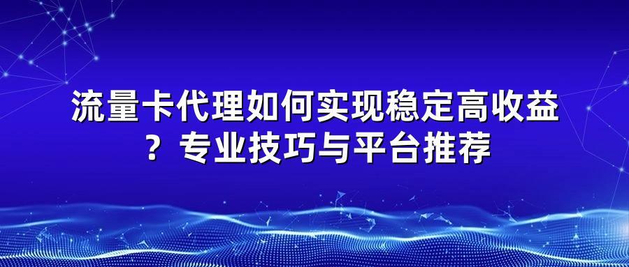 流量卡代理如何实现稳定高收益？专业技巧与平台推荐
