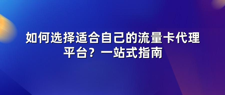 如何选择适合自己的流量卡代理平台？一站式指南