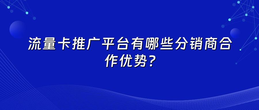 流量卡推广平台有哪些分销商合作优势？