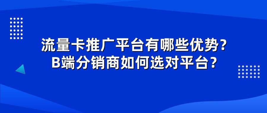 流量卡推广平台有哪些优势？B端分销商如何选对平台？