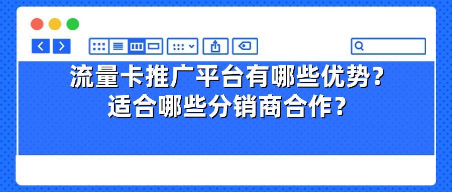流量卡推广平台有哪些优势？适合哪些分销商合作？