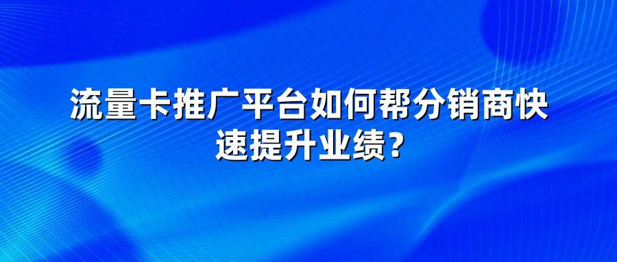 流量卡推广平台如何帮分销商快速提升业绩？