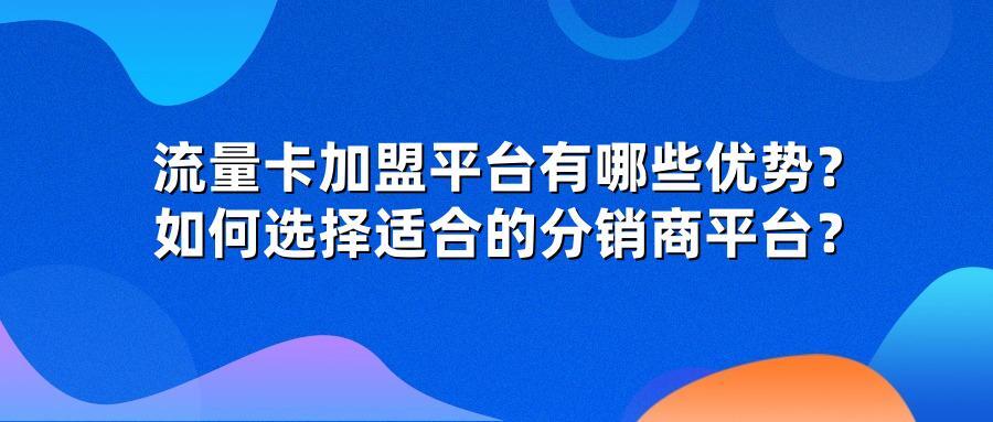 流量卡加盟平台有哪些优势？如何选择适合的分销商平台？