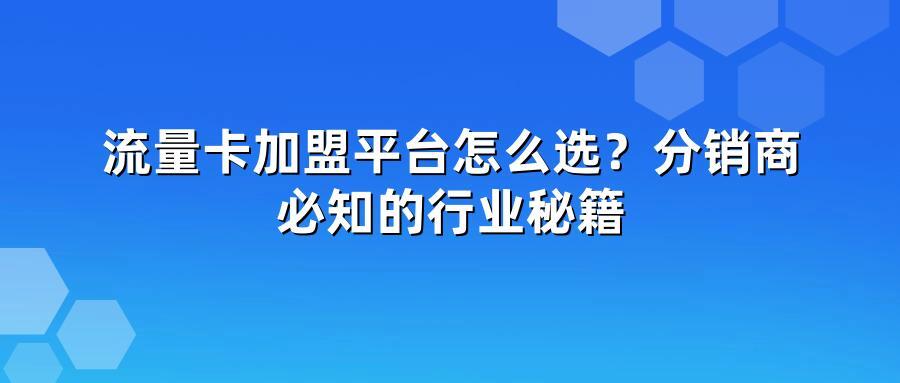 流量卡加盟平台怎么选？分销商必知的行业秘籍