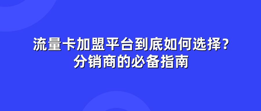 流量卡加盟平台到底如何选择？分销商的必备指南